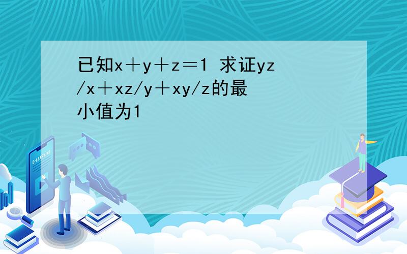 已知x＋y＋z＝1 求证yz/x＋xz/y＋xy/z的最小值为1