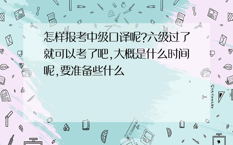 怎样报考中级口译呢?六级过了就可以考了吧,大概是什么时间呢,要准备些什么