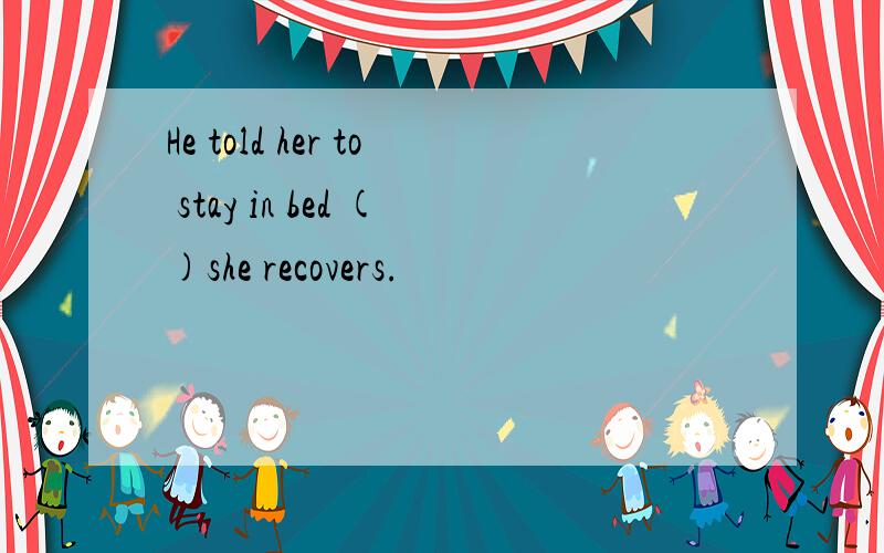 He told her to stay in bed ()she recovers.