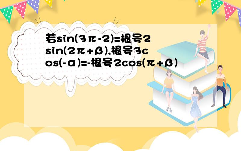 若sin(3π-2)=根号2sin(2π+β),根号3cos(-α)=-根号2cos(π+β)