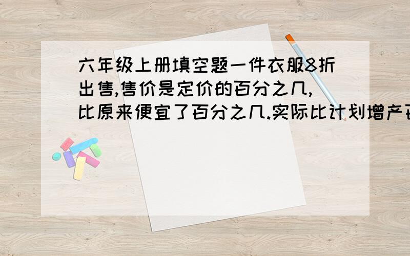 六年级上册填空题一件衣服8折出售,售价是定价的百分之几,比原来便宜了百分之几.实际比计划增产百分之25,是把（）看做单位