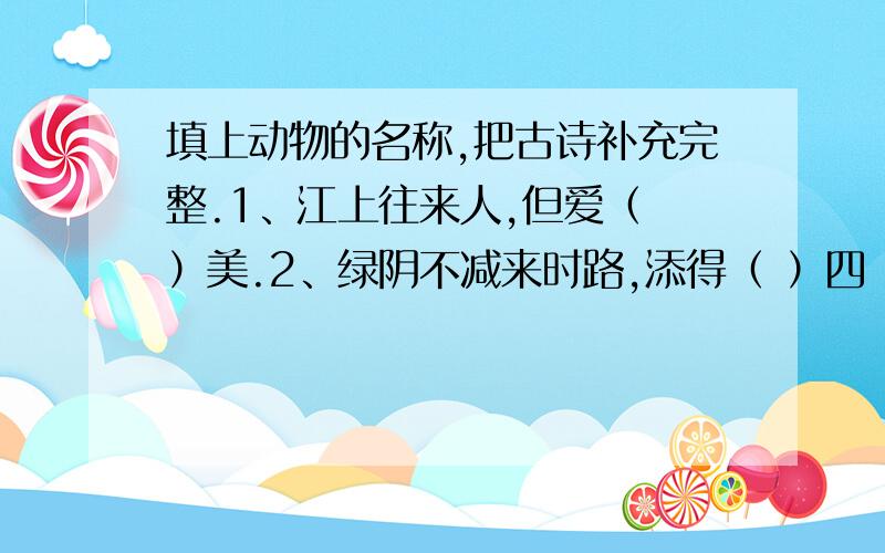 填上动物的名称,把古诗补充完整.1、江上往来人,但爱（ ）美.2、绿阴不减来时路,添得（ ）四