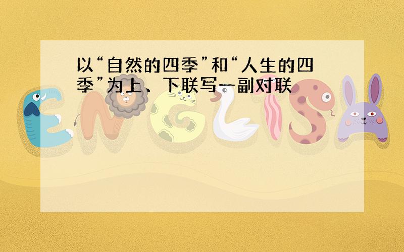 以“自然的四季”和“人生的四季”为上、下联写一副对联