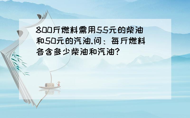 800斤燃料需用55元的柴油和50元的汽油.问：每斤燃料各含多少柴油和汽油?