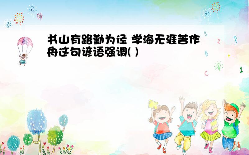 书山有路勤为径 学海无涯苦作舟这句谚语强调( )