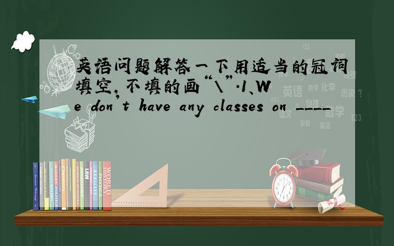 英语问题解答一下用适当的冠词填空,不填的画“\”.1、We don't have any classes on ____