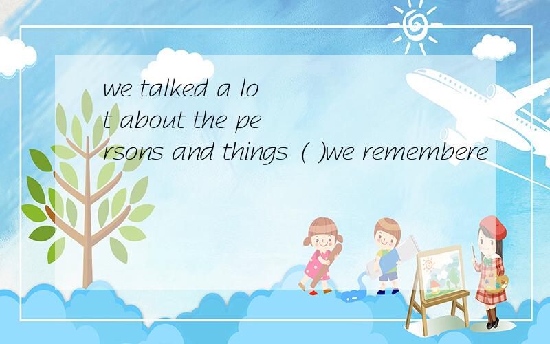 we talked a lot about the persons and things （ ）we remembere