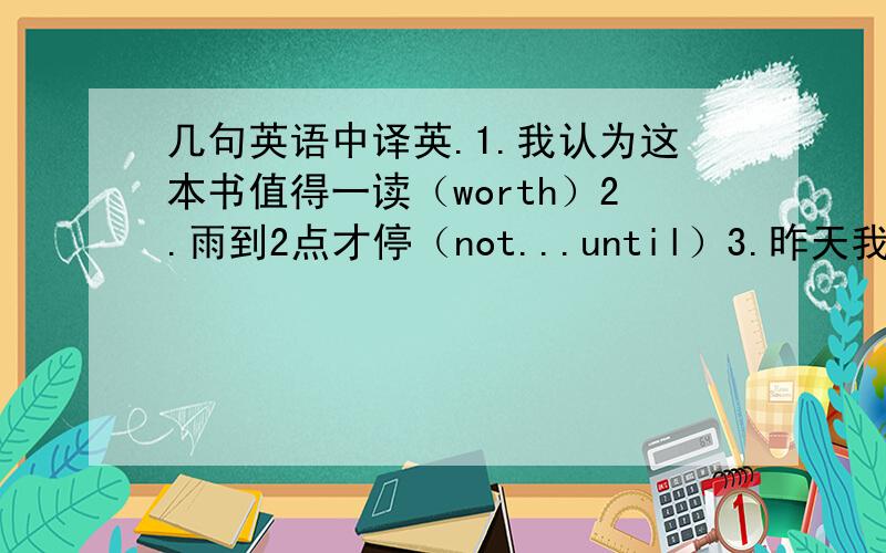 几句英语中译英.1.我认为这本书值得一读（worth）2.雨到2点才停（not...until）3.昨天我是在街上碰到我