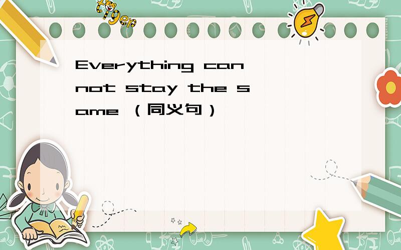 Everything cannot stay the same （同义句）