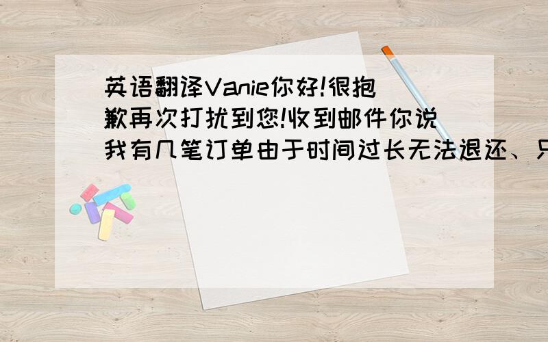 英语翻译Vanie你好!很抱歉再次打扰到您!收到邮件你说我有几笔订单由于时间过长无法退还、只退还了一笔MH2DK3ASD