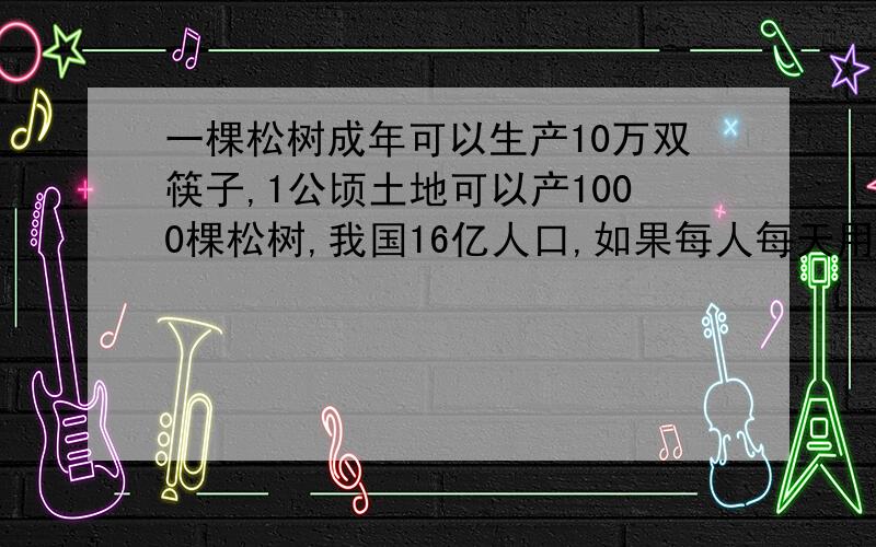 一棵松树成年可以生产10万双筷子,1公顷土地可以产1000棵松树,我国16亿人口,如果每人每天用一双筷子,