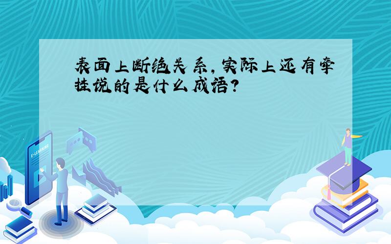 表面上断绝关系,实际上还有牵挂说的是什么成语?