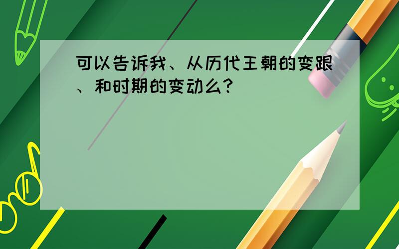 可以告诉我、从历代王朝的变跟、和时期的变动么?