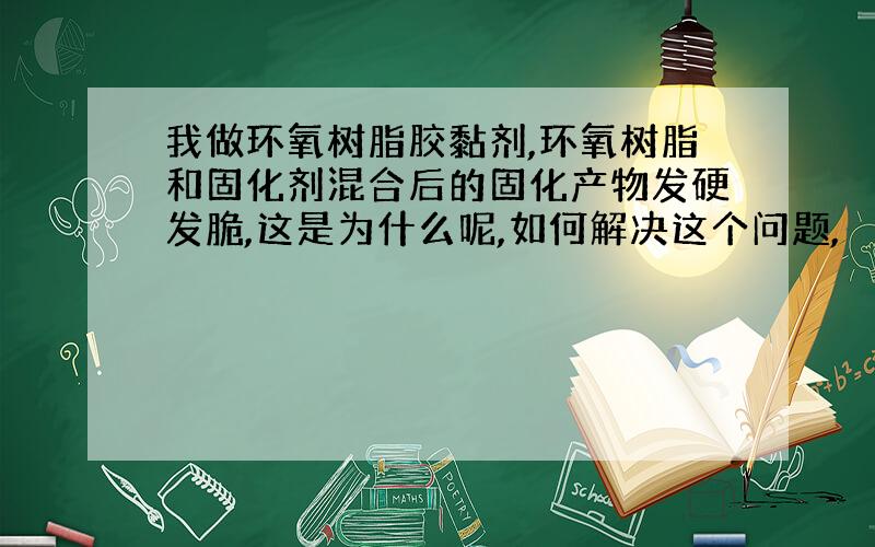 我做环氧树脂胶黏剂,环氧树脂和固化剂混合后的固化产物发硬发脆,这是为什么呢,如何解决这个问题,