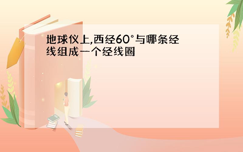 地球仪上,西经60°与哪条经线组成一个经线圈