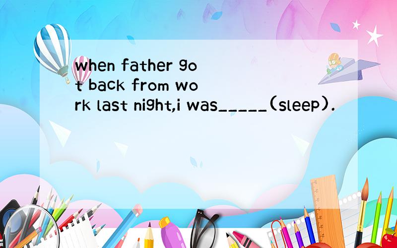 when father got back from work last night,i was_____(sleep).