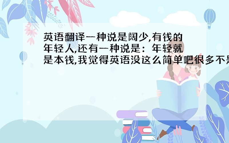 英语翻译一种说是阔少,有钱的年轻人,还有一种说是：年轻就是本钱,我觉得英语没这么简单吧很多不是字面意思,我更倾向与第二种