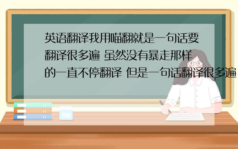 英语翻译我用喵翻就是一句话要翻译很多遍 虽然没有暴走那样的一直不停翻译 但是一句话翻译很多遍 中文杂在一起看不舒服