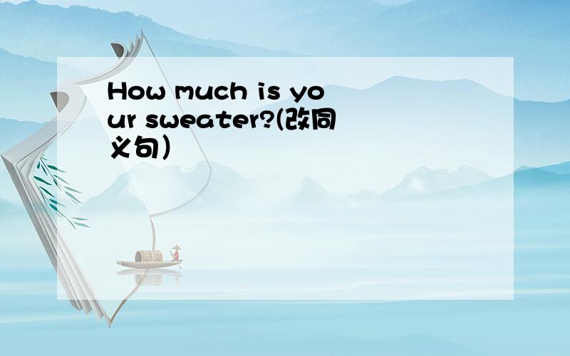 How much is your sweater?(改同义句）