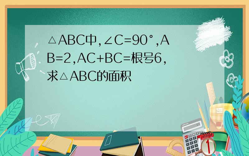 △ABC中,∠C=90°,AB=2,AC+BC=根号6,求△ABC的面积