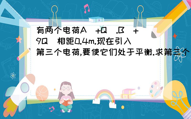 有两个电荷A(+Q).B(+9Q)相距0.4m.现在引入第三个电荷,要使它们处于平衡.求第三个电荷的位置和电荷量?