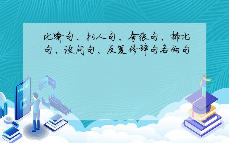 比喻句、拟人句、夸张句、排比句、设问句、反复修辞句各两句