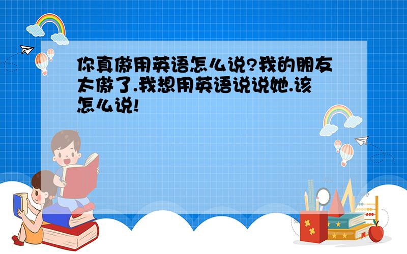 你真傲用英语怎么说?我的朋友太傲了.我想用英语说说她.该怎么说!