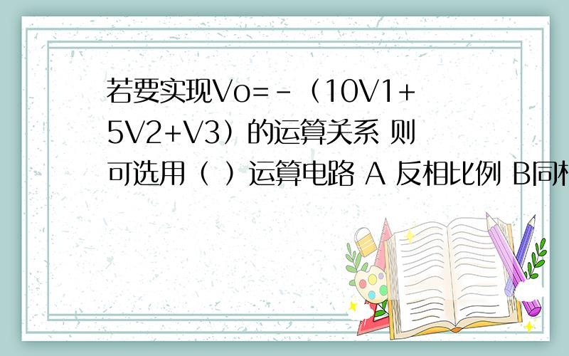 若要实现Vo=-（10V1+5V2+V3）的运算关系 则可选用（ ）运算电路 A 反相比例 B同相比例 C反相求和 D