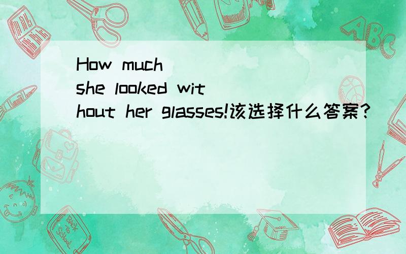 How much _____she looked without her glasses!该选择什么答案?