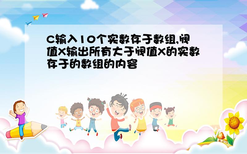 C输入10个实数存于数组,阀值X输出所有大于阀值X的实数存于的数组的内容