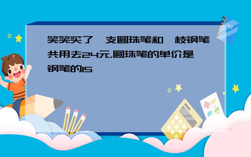 笑笑买了一支圆珠笔和一枝钢笔共用去24元，圆珠笔的单价是钢笔的15