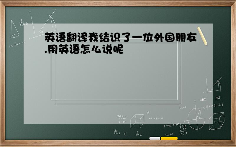 英语翻译我结识了一位外国朋友.用英语怎么说呢