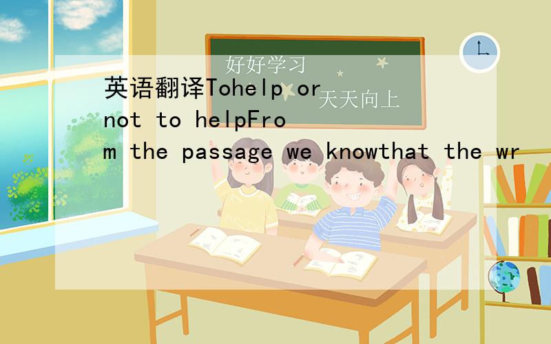 英语翻译Tohelp or not to helpFrom the passage we knowthat the wr