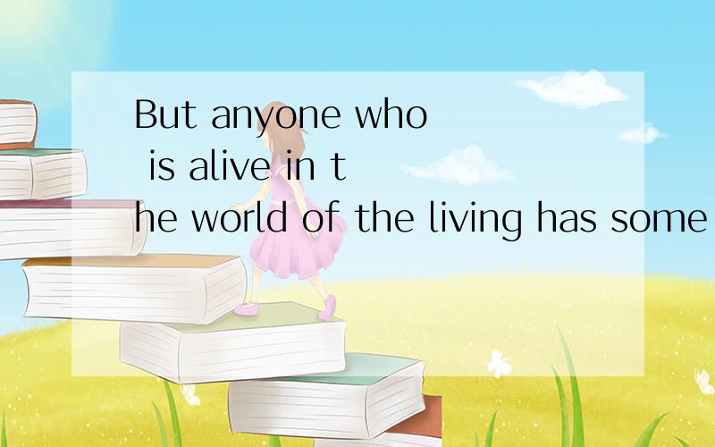 But anyone who is alive in the world of the living has some