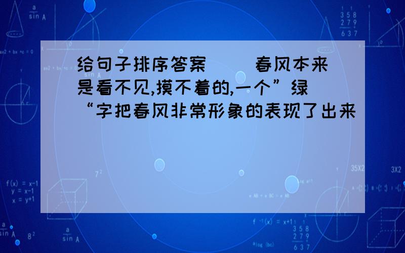 给句子排序答案（ ）春风本来是看不见,摸不着的,一个”绿“字把春风非常形象的表现了出来（ ）这首诗的第三句原来是”春风又