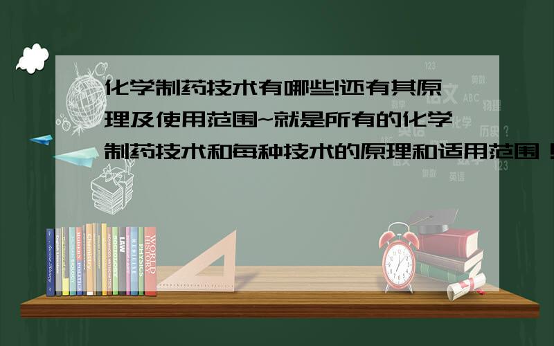 化学制药技术有哪些!还有其原理及使用范围~就是所有的化学制药技术和每种技术的原理和适用范围！