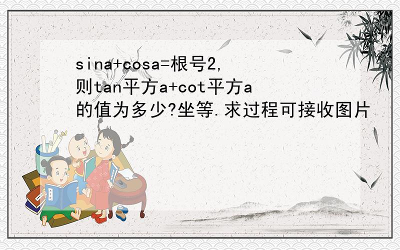 sina+cosa=根号2,则tan平方a+cot平方a的值为多少?坐等.求过程可接收图片