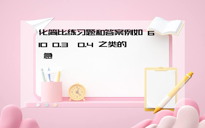 化简比练习题和答案例如 6∶10 0.3∶0.4 之类的 急