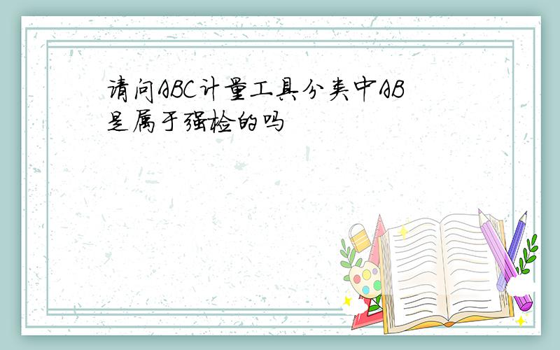 请问ABC计量工具分类中AB是属于强检的吗