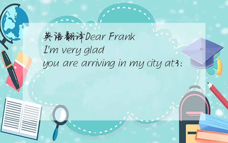 英语翻译Dear FrankI'm very glad you are arriving in my city at3: