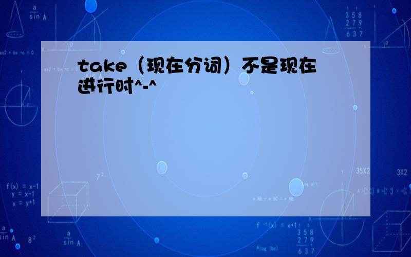 take（现在分词）不是现在进行时^-^