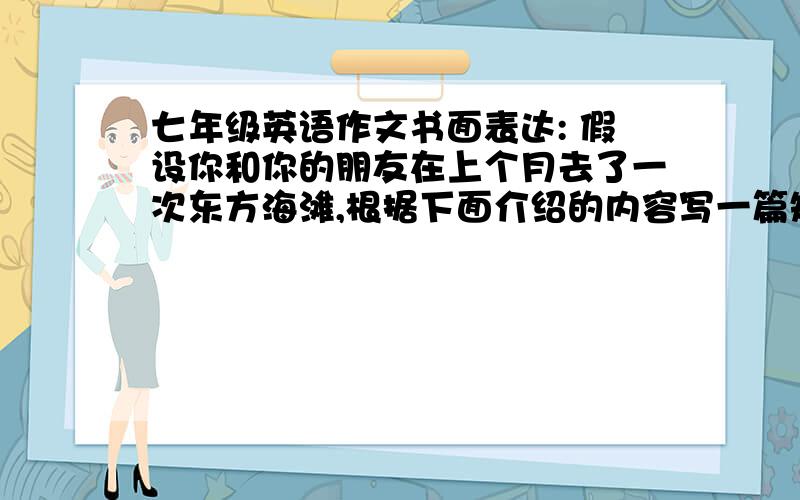 七年级英语作文书面表达: 假设你和你的朋友在上个月去了一次东方海滩,根据下面介绍的内容写一篇短文,介绍一下东方海滩的情况