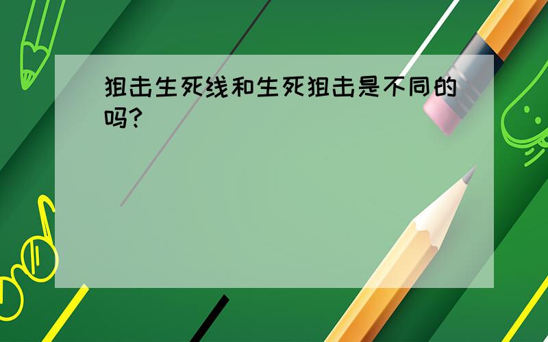 狙击生死线和生死狙击是不同的吗?