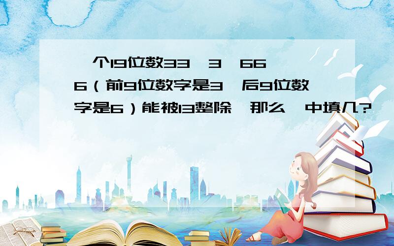 一个19位数33…3□66…6（前9位数字是3,后9位数字是6）能被13整除,那么□中填几?