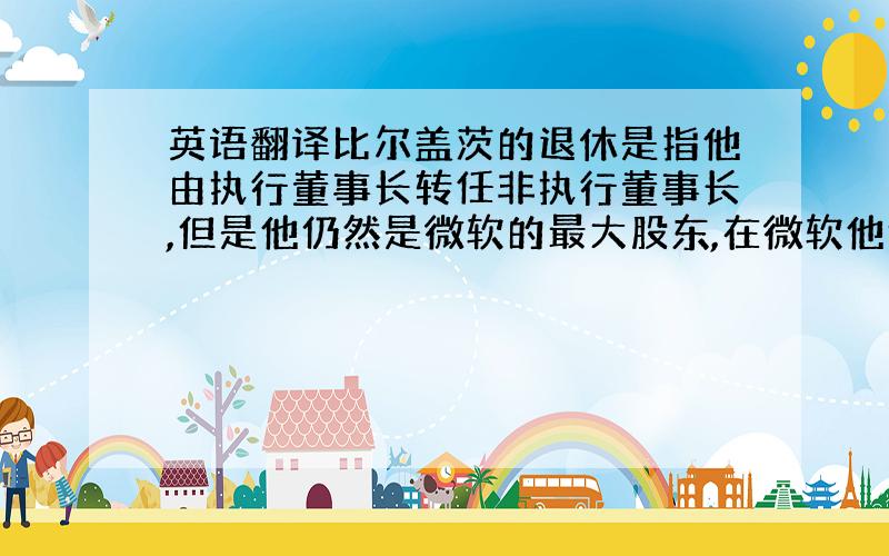 英语翻译比尔盖茨的退休是指他由执行董事长转任非执行董事长,但是他仍然是微软的最大股东,在微软他还是最有影响力的,他想回去