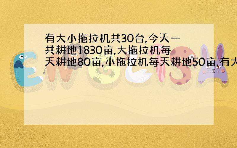 有大小拖拉机共30台,今天一共耕地1830亩,大拖拉机每天耕地80亩,小拖拉机每天耕地50亩,有大小拖拉机各