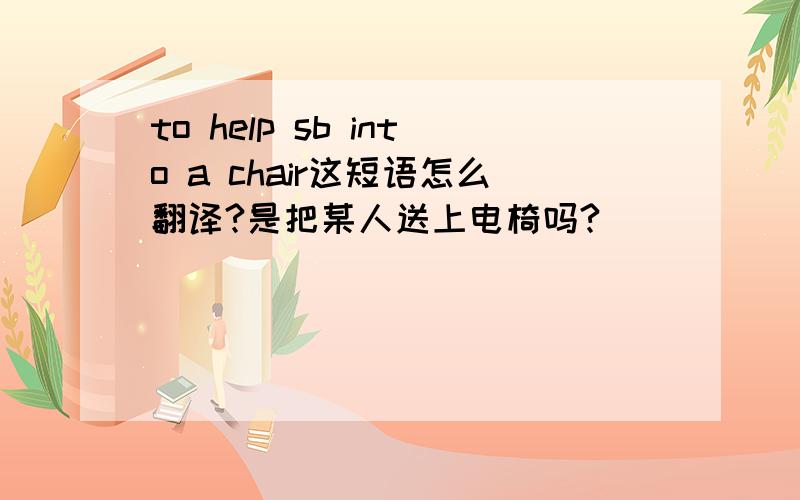 to help sb into a chair这短语怎么翻译?是把某人送上电椅吗?