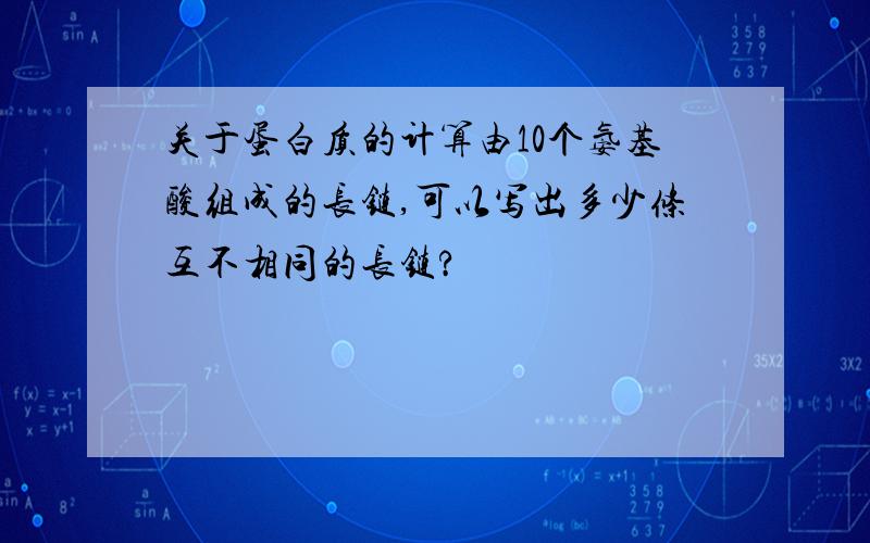 关于蛋白质的计算由10个氨基酸组成的长链,可以写出多少条互不相同的长链?