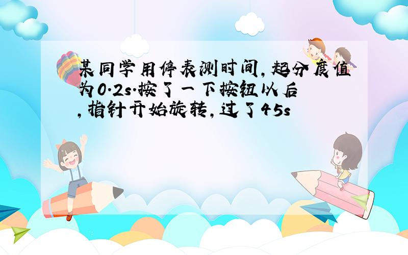 某同学用停表测时间,起分度值为0.2s.按了一下按钮以后,指针开始旋转,过了45s