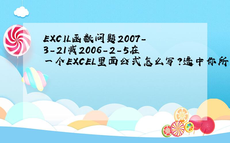 EXCIL函数问题2007-3-21减2006-2-5在一个EXCEL里面公式怎么写?选中你所要运算的单元格,单击右键选